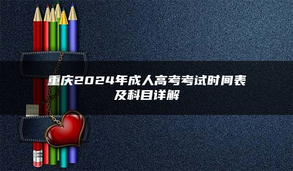 重庆2024年成人高考考试时间表及科目详解
