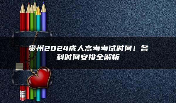 贵州2024成人高考考试时间！各科时间安排全解析