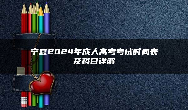 宁夏2024年成人高考考试时间表及科目详解