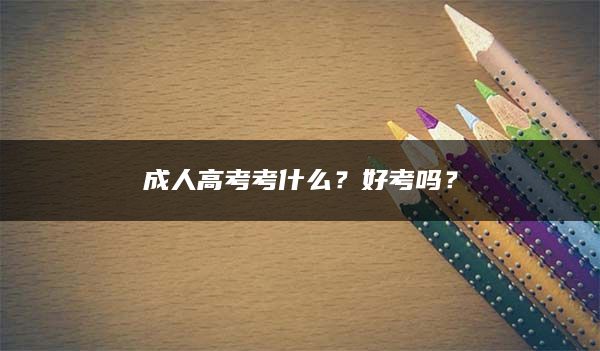 成人高考考什么？好考吗？