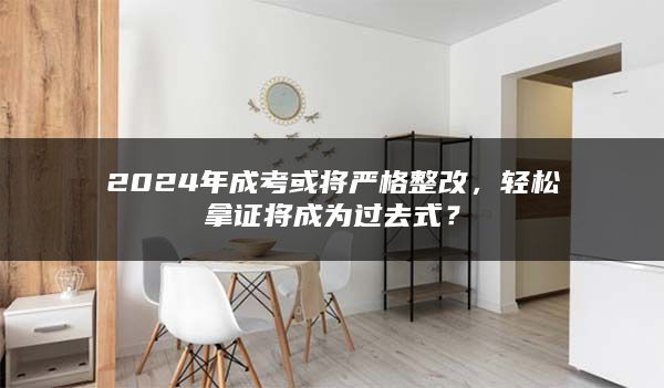 2024年成考或将严格整改，轻松拿证将成为过去式？