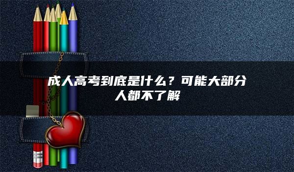 成人高考到底是什么？可能大部分人都不了解