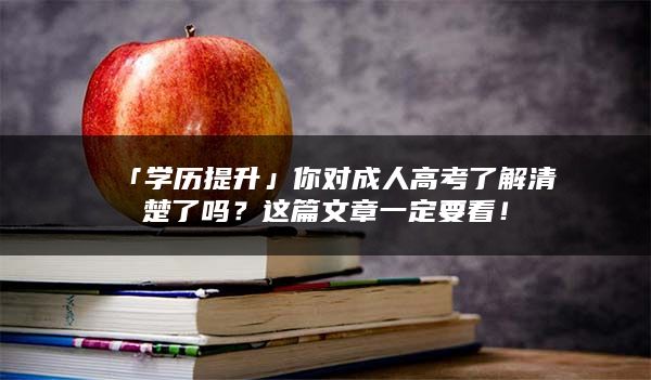「学历提升」你对成人高考了解清楚了吗？这篇文章一定要看！