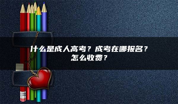 什么是成人高考？成考在哪报名？怎么收费？