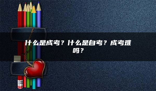 什么是成考？什么是自考？成考难吗？