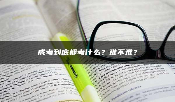 成考到底都考什么？难不难？