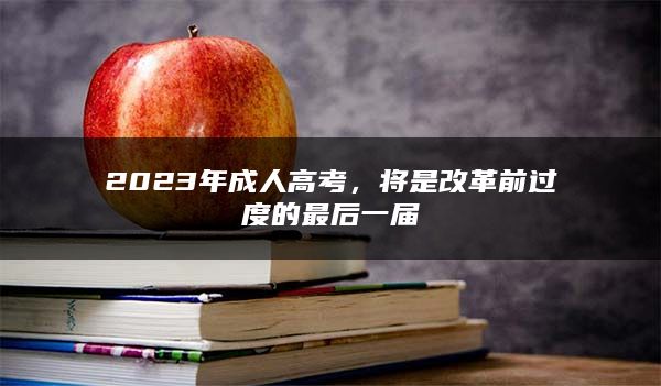 2023年成人高考，将是改革前过度的最后一届