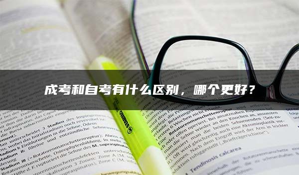 成考和自考有什么区别，哪个更好？